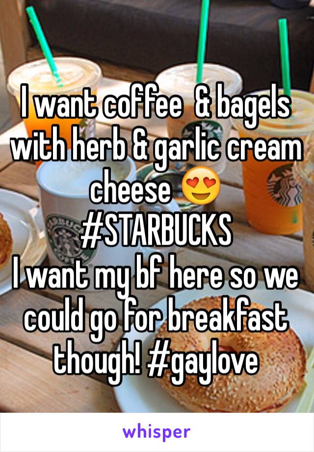 I want coffee  & bagels with herb & garlic cream cheese 😍
#STARBUCKS
I want my bf here so we could go for breakfast though! #gaylove
