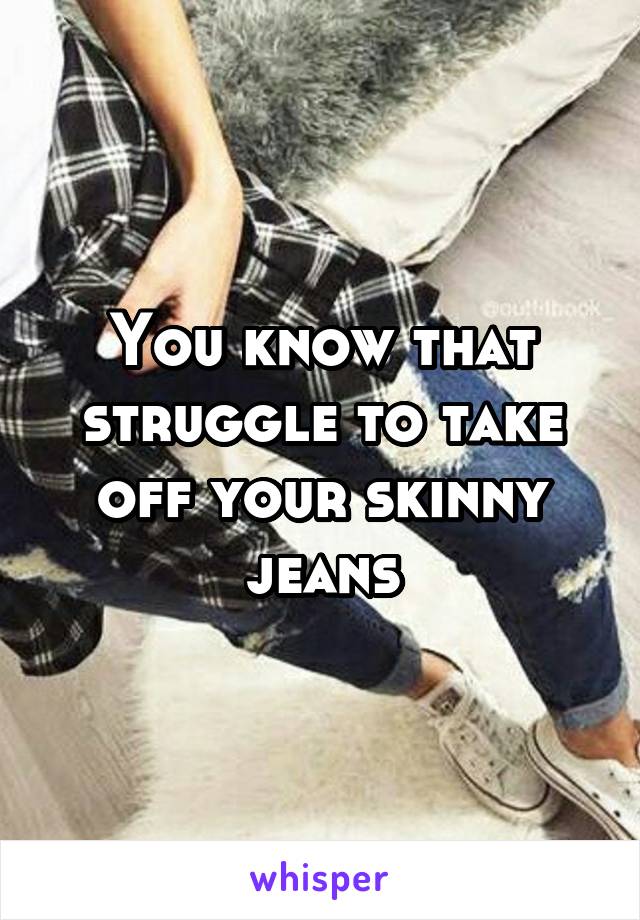 You know that struggle to take off your skinny jeans