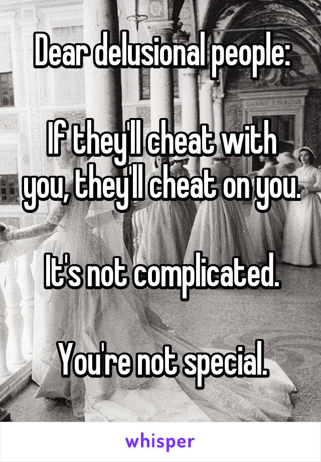 Dear delusional people:

If they'll cheat with you, they'll cheat on you.

It's not complicated.

You're not special.
