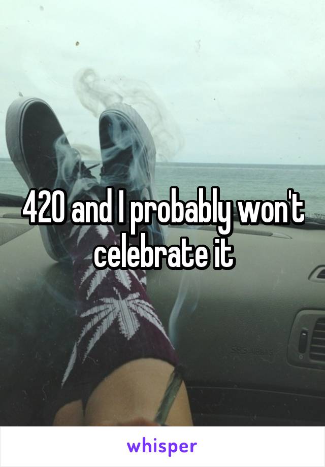 420 and I probably won't celebrate it