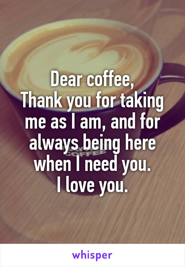 Dear coffee,
Thank you for taking me as I am, and for always being here when I need you.
I love you.