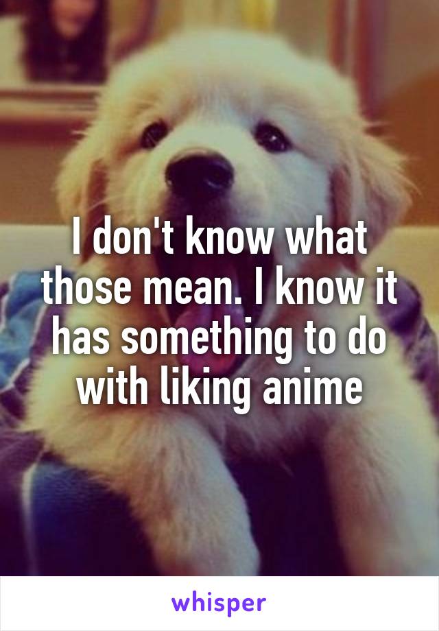 I don't know what those mean. I know it has something to do with liking anime