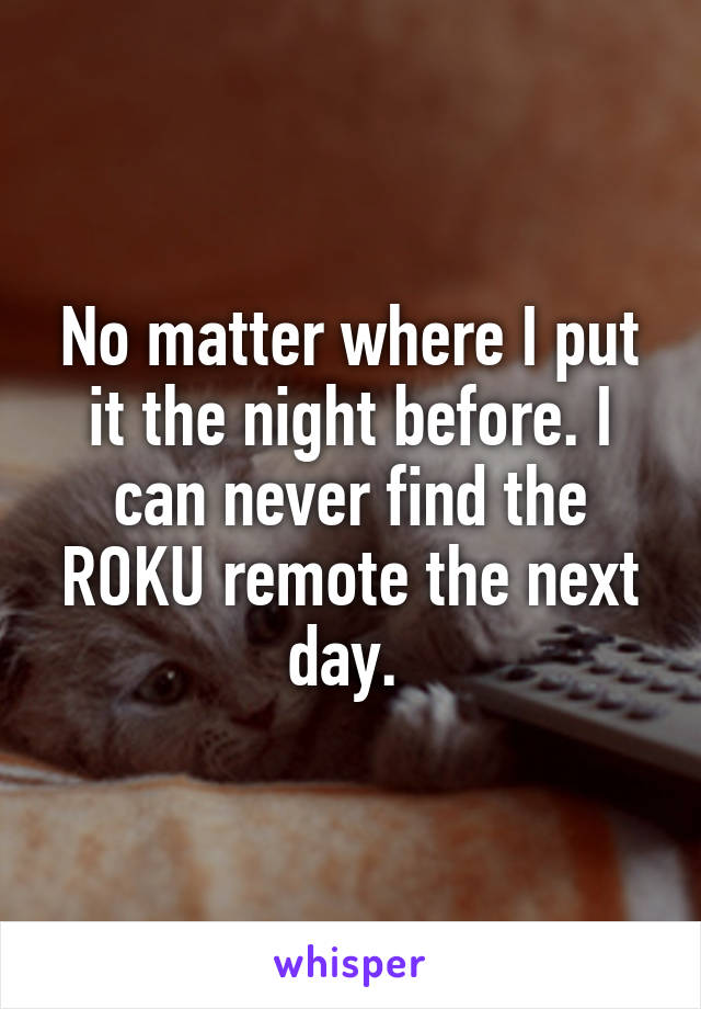 No matter where I put it the night before. I can never find the ROKU remote the next day. 