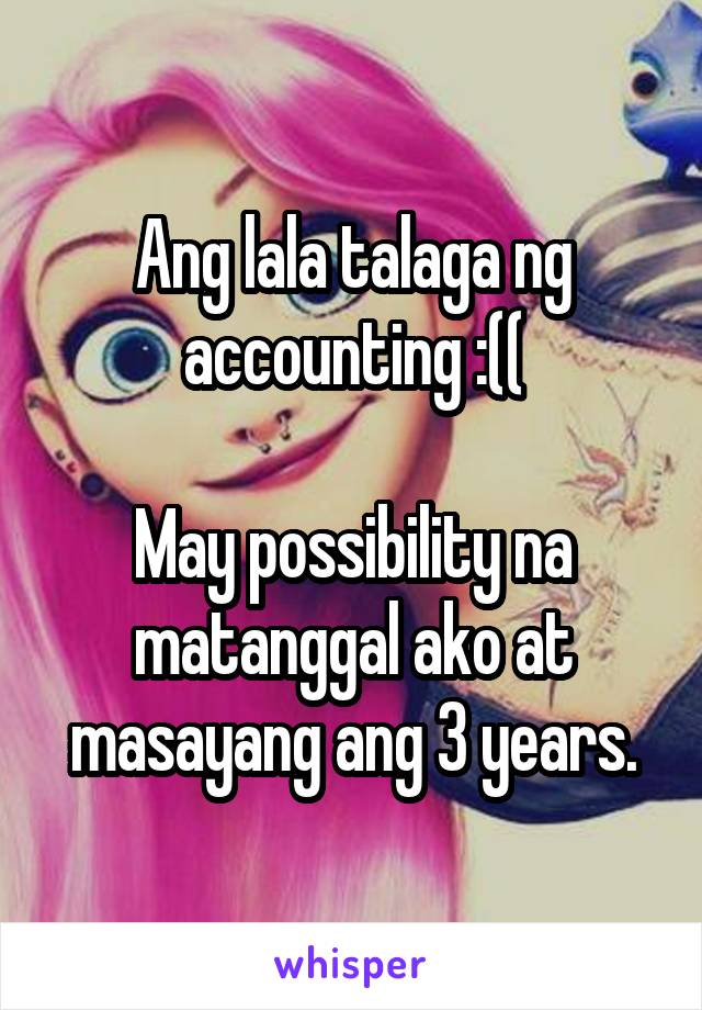 Ang lala talaga ng accounting :((

May possibility na matanggal ako at masayang ang 3 years.