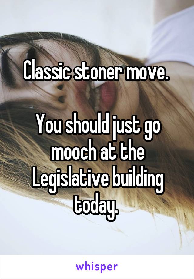 Classic stoner move. 

You should just go mooch at the Legislative building today. 