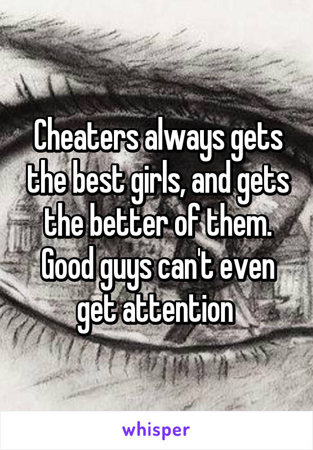 Cheaters always gets the best girls, and gets the better of them.
Good guys can't even get attention 