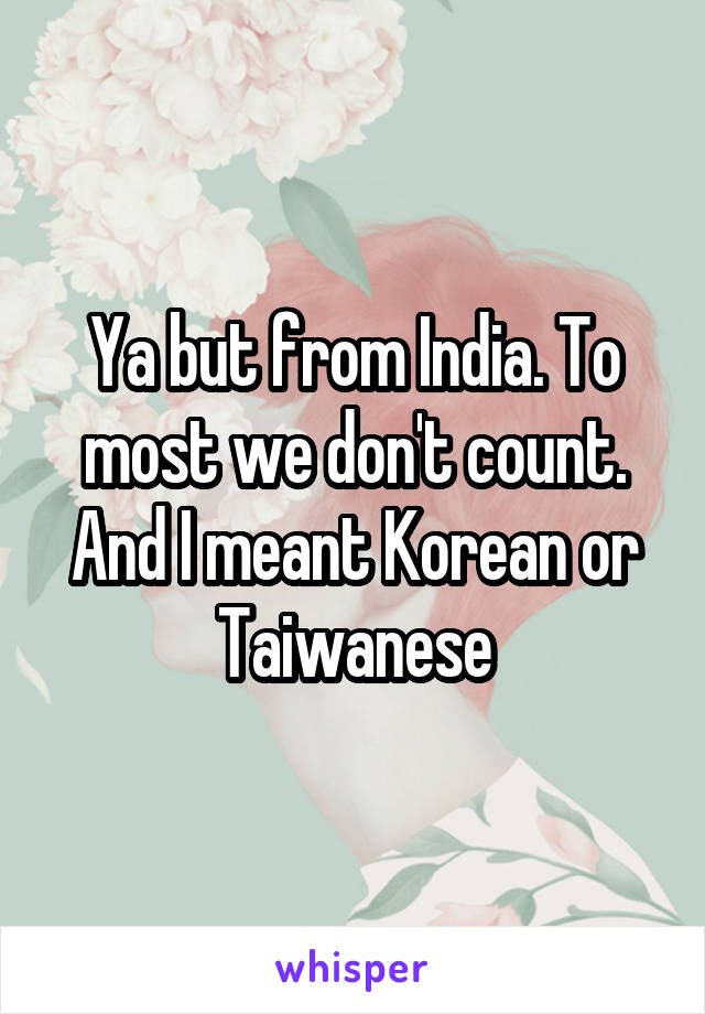 Ya but from India. To most we don't count. And I meant Korean or Taiwanese
