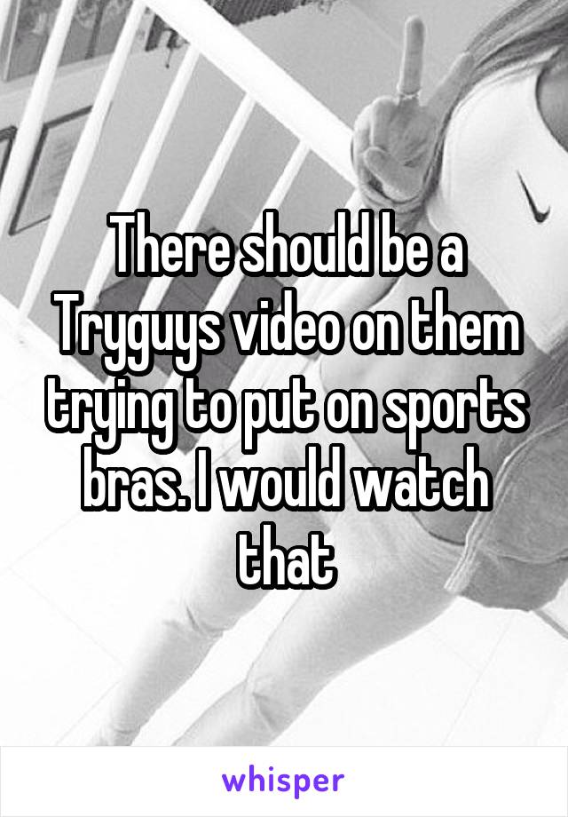There should be a Tryguys video on them trying to put on sports bras. I would watch that