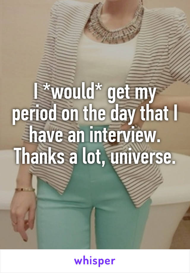 I *would* get my period on the day that I have an interview. Thanks a lot, universe. 