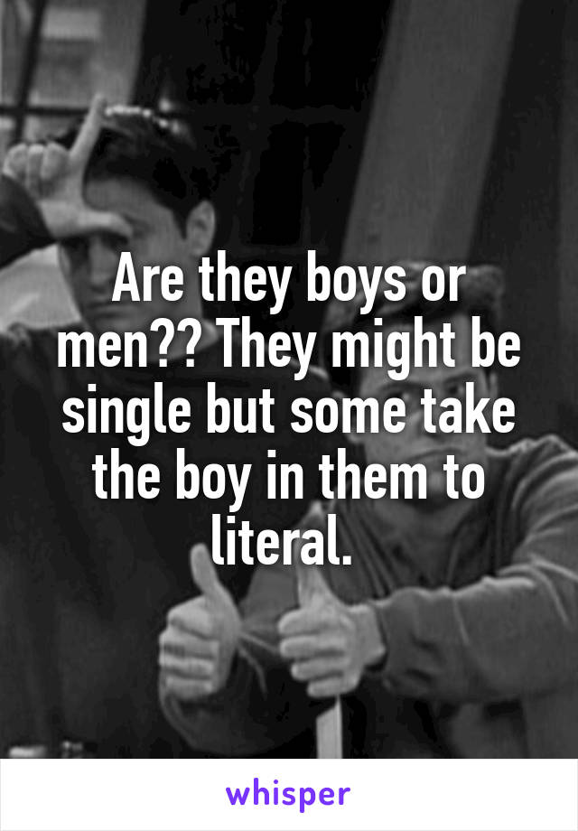Are they boys or men?? They might be single but some take the boy in them to literal. 