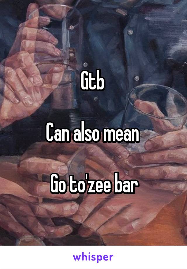 Gtb 

Can also mean 

Go to'zee bar