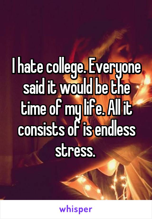 I hate college. Everyone said it would be the time of my life. All it consists of is endless stress. 