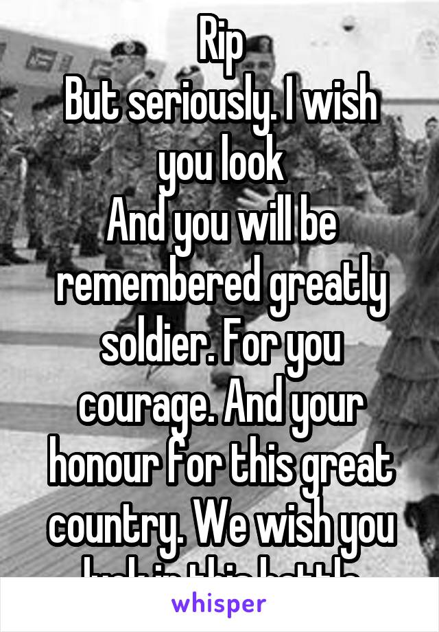Rip
But seriously. I wish you look
And you will be remembered greatly soldier. For you courage. And your honour for this great country. We wish you luck in this battle