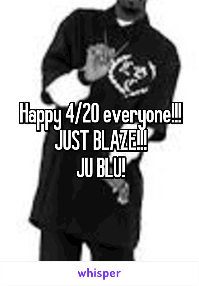 Happy 4/20 everyone!!!
JUST BLAZE!!!
JU BLU!