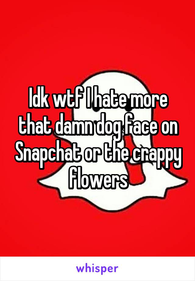 Idk wtf I hate more that damn dog face on Snapchat or the crappy flowers