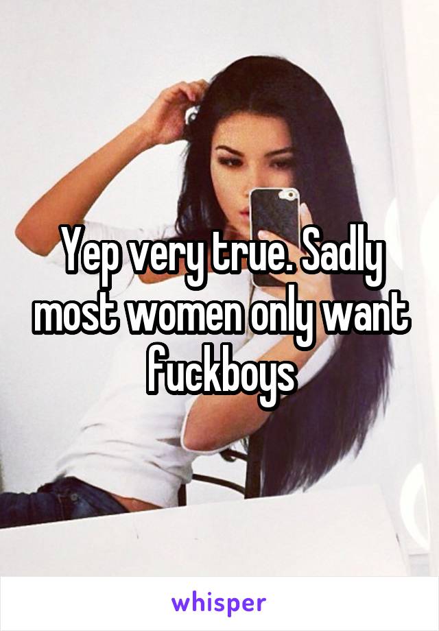 Yep very true. Sadly most women only want fuckboys