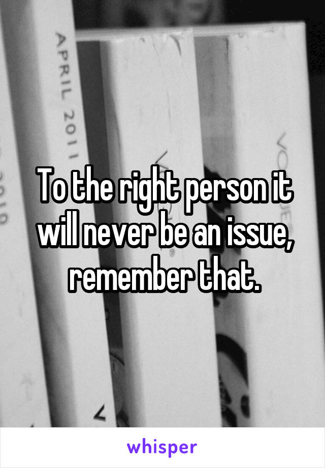 To the right person it will never be an issue, remember that.