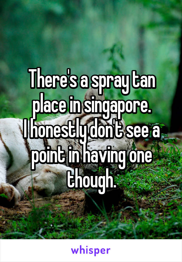 There's a spray tan place in singapore.
I honestly don't see a point in having one though.
