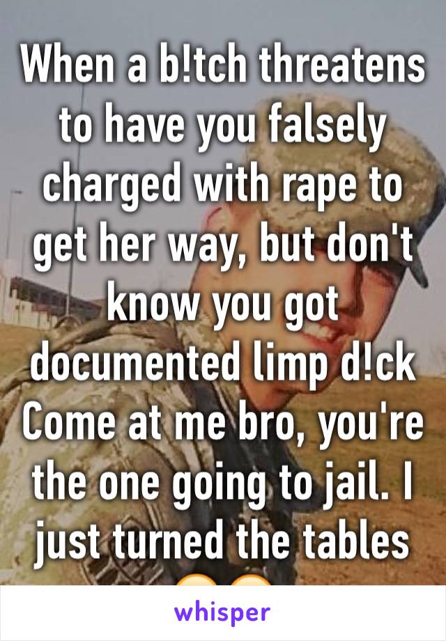 When a b!tch threatens  to have you falsely charged with rape to get her way, but don't know you got documented limp d!ck
Come at me bro, you're the one going to jail. I just turned the tables 😂😎
