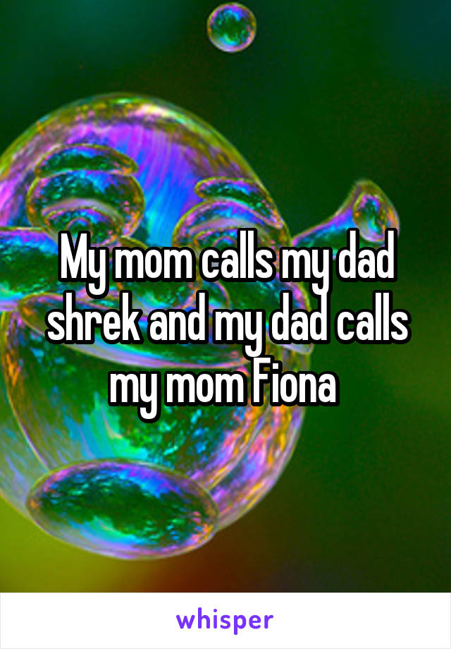 My mom calls my dad shrek and my dad calls my mom Fiona 