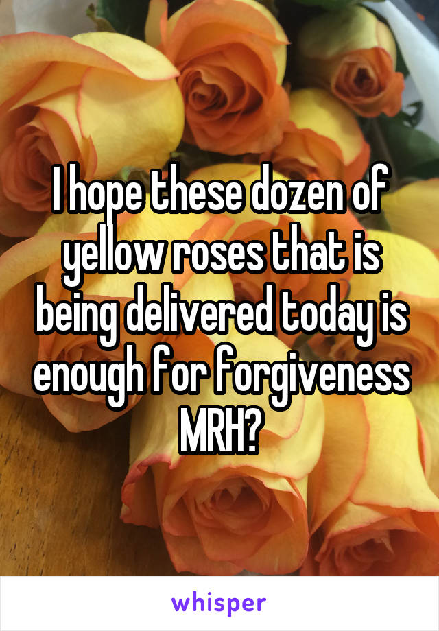 I hope these dozen of yellow roses that is being delivered today is enough for forgiveness
MRH?