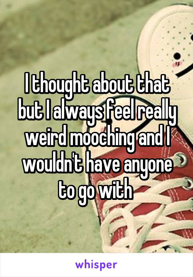 I thought about that but I always feel really weird mooching and I wouldn't have anyone to go with 