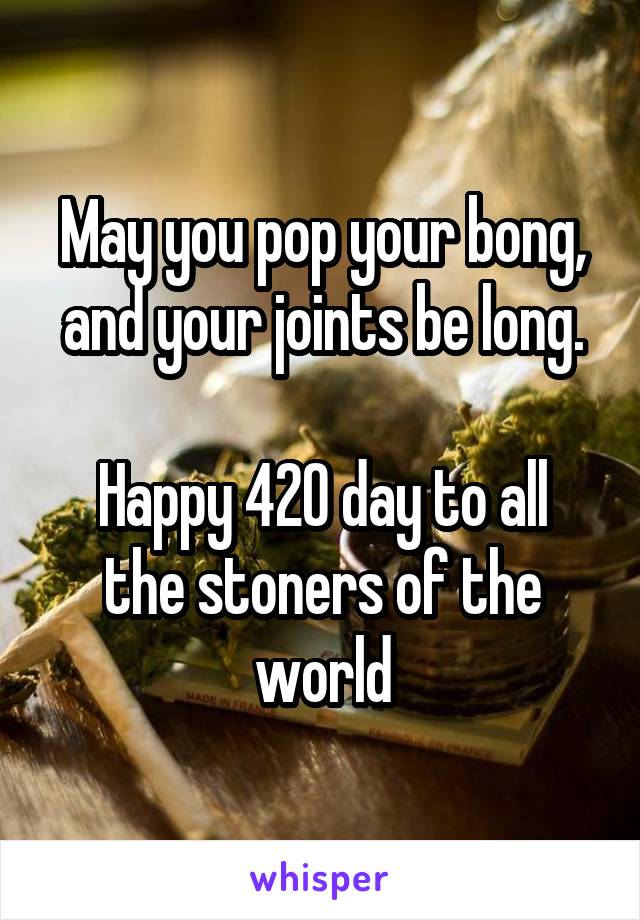 May you pop your bong, and your joints be long.

Happy 420 day to all the stoners of the world