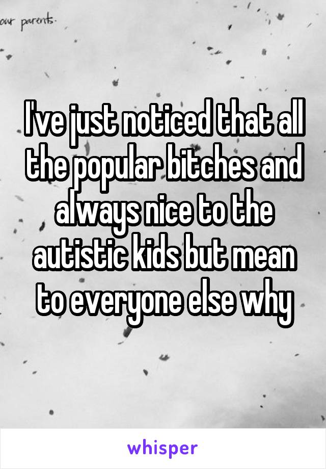 I've just noticed that all the popular bitches and always nice to the autistic kids but mean to everyone else why

