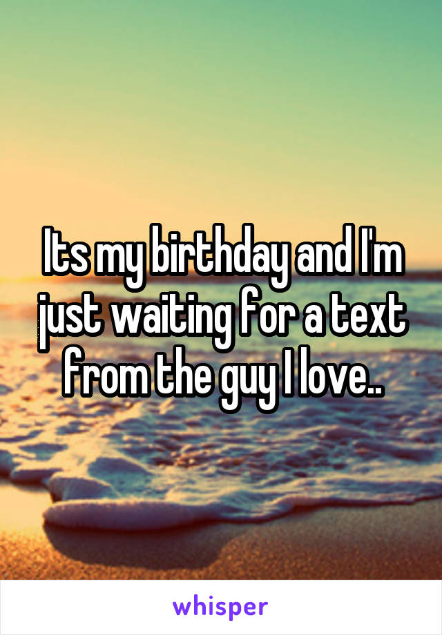 Its my birthday and I'm just waiting for a text from the guy I love..