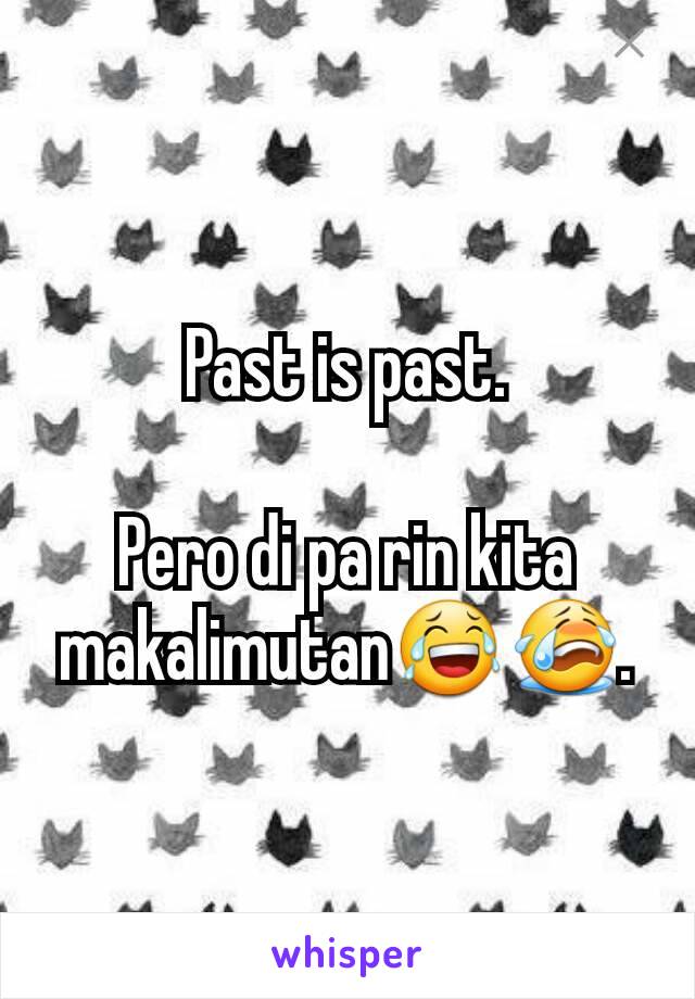 Past is past.

Pero di pa rin kita makalimutan😂😭.