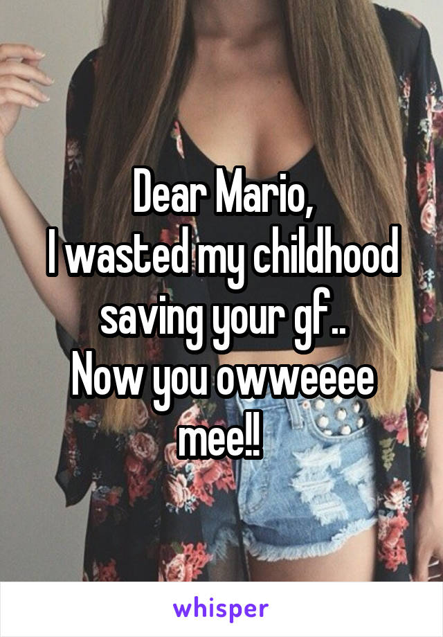 Dear Mario,
I wasted my childhood saving your gf..
Now you owweeee mee!! 