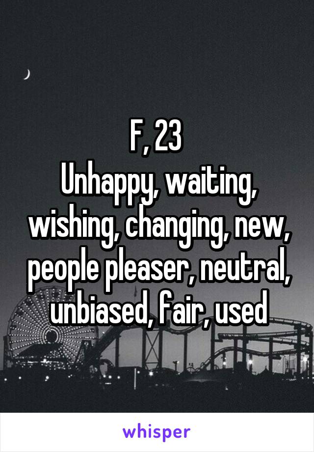 F, 23 
Unhappy, waiting, wishing, changing, new, people pleaser, neutral, unbiased, fair, used