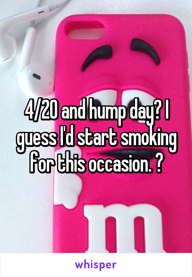 4/20 and hump day? I guess I'd start smoking for this occasion. 😂