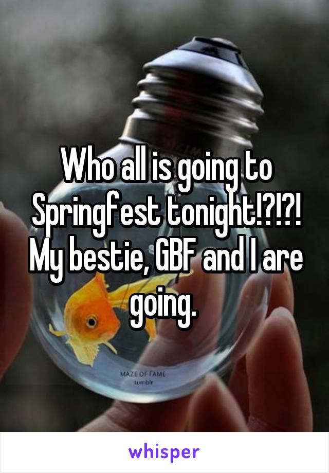 Who all is going to Springfest tonight!?!?! My bestie, GBF and I are going. 