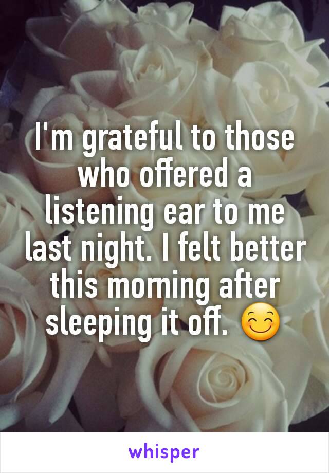 I'm grateful to those who offered a listening ear to me last night. I felt better this morning after sleeping it off. 😊