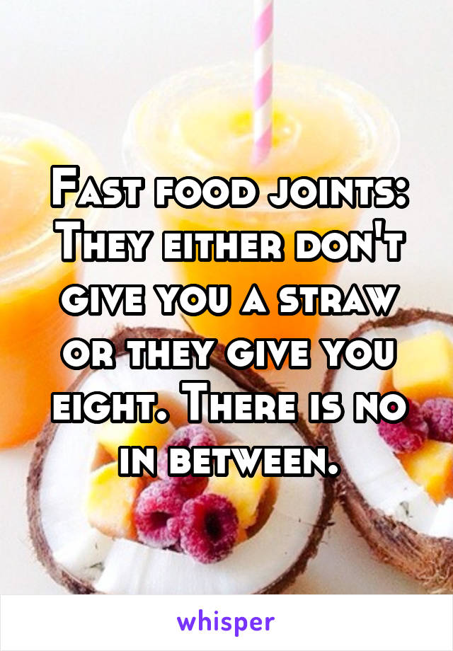 Fast food joints: They either don't give you a straw or they give you eight. There is no in between.