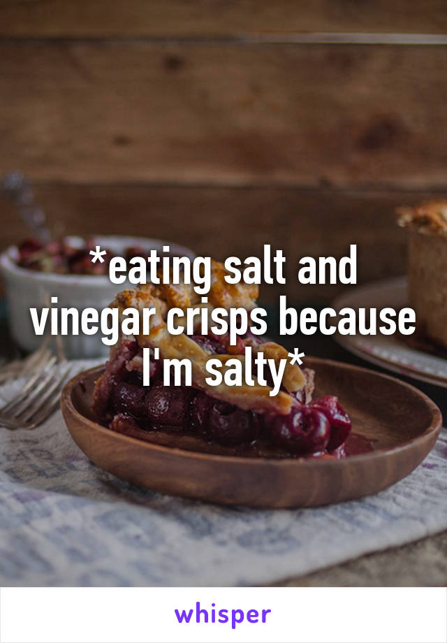 *eating salt and vinegar crisps because I'm salty*