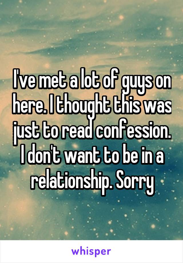 I've met a lot of guys on here. I thought this was just to read confession. I don't want to be in a relationship. Sorry