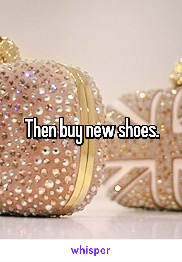 Then buy new shoes.