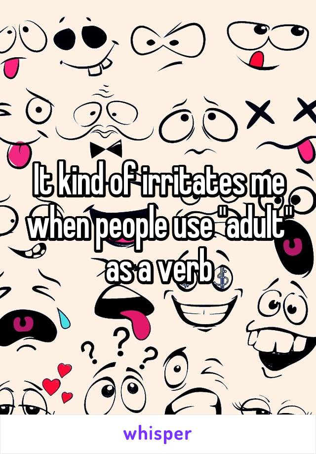 It kind of irritates me when people use "adult" as a verb