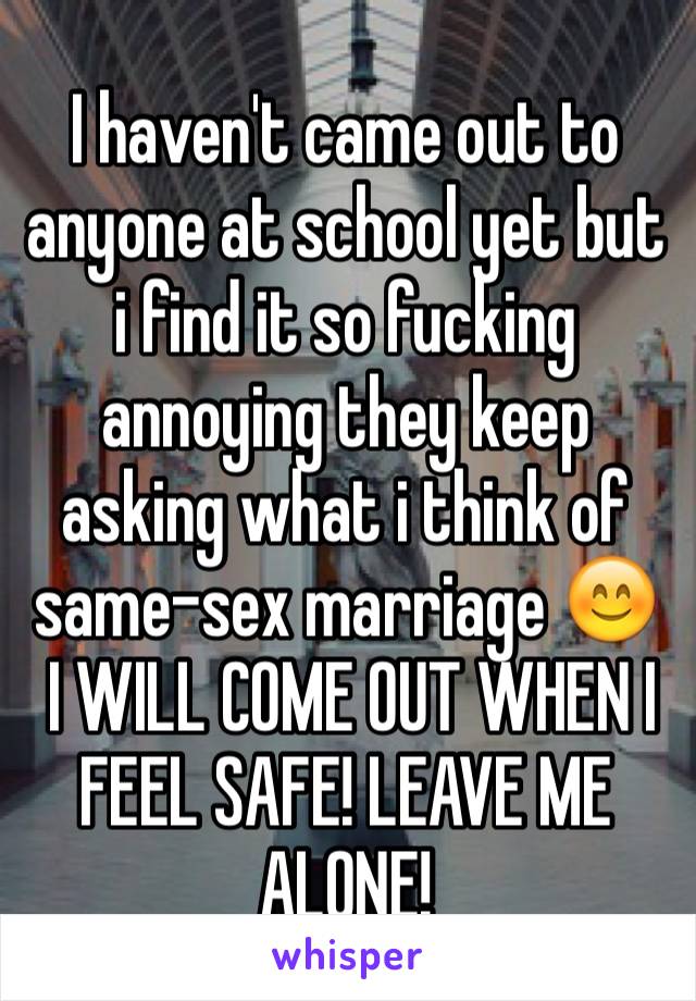 I haven't came out to anyone at school yet but i find it so fucking annoying they keep asking what i think of same-sex marriage 😊
 I WILL COME OUT WHEN I FEEL SAFE! LEAVE ME ALONE!
