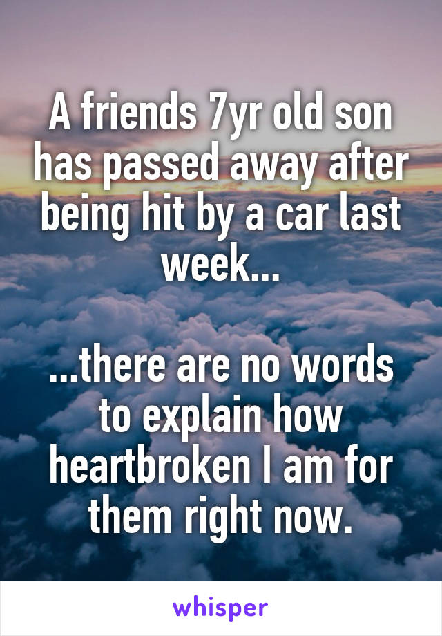 A friends 7yr old son has passed away after being hit by a car last week...

...there are no words to explain how heartbroken I am for them right now.