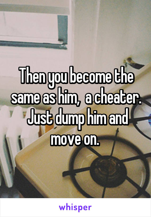 Then you become the same as him,  a cheater.  Just dump him and move on. 