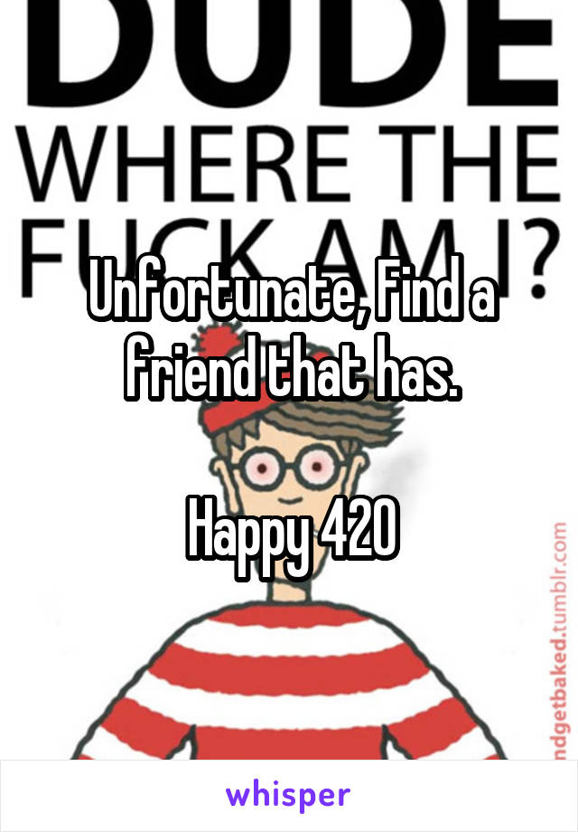 Unfortunate, Find a friend that has.

Happy 420