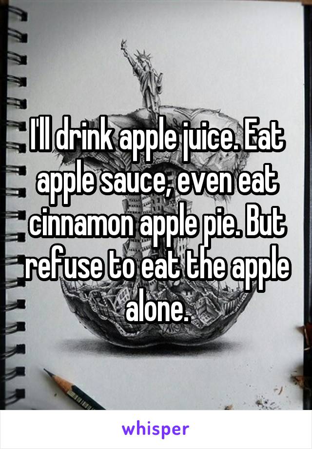 I'll drink apple juice. Eat apple sauce, even eat cinnamon apple pie. But refuse to eat the apple alone.
