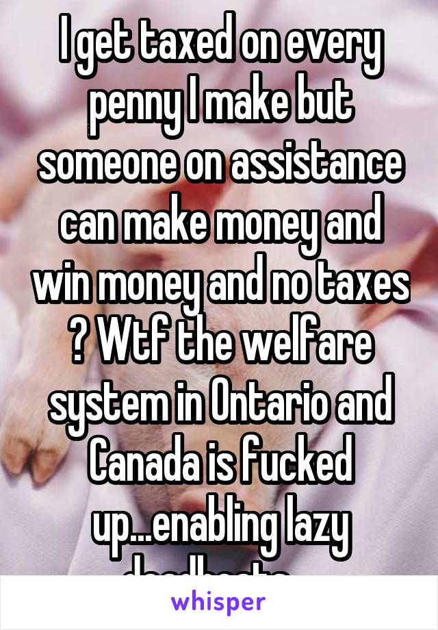 I get taxed on every penny I make but someone on assistance can make money and win money and no taxes ? Wtf the welfare system in Ontario and Canada is fucked up...enabling lazy deadbeats....
