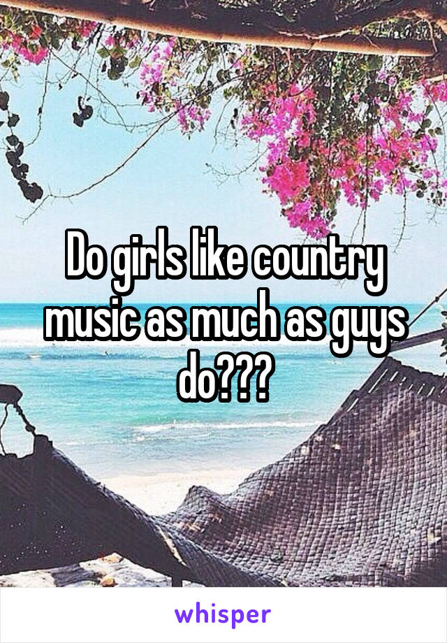 Do girls like country music as much as guys do???