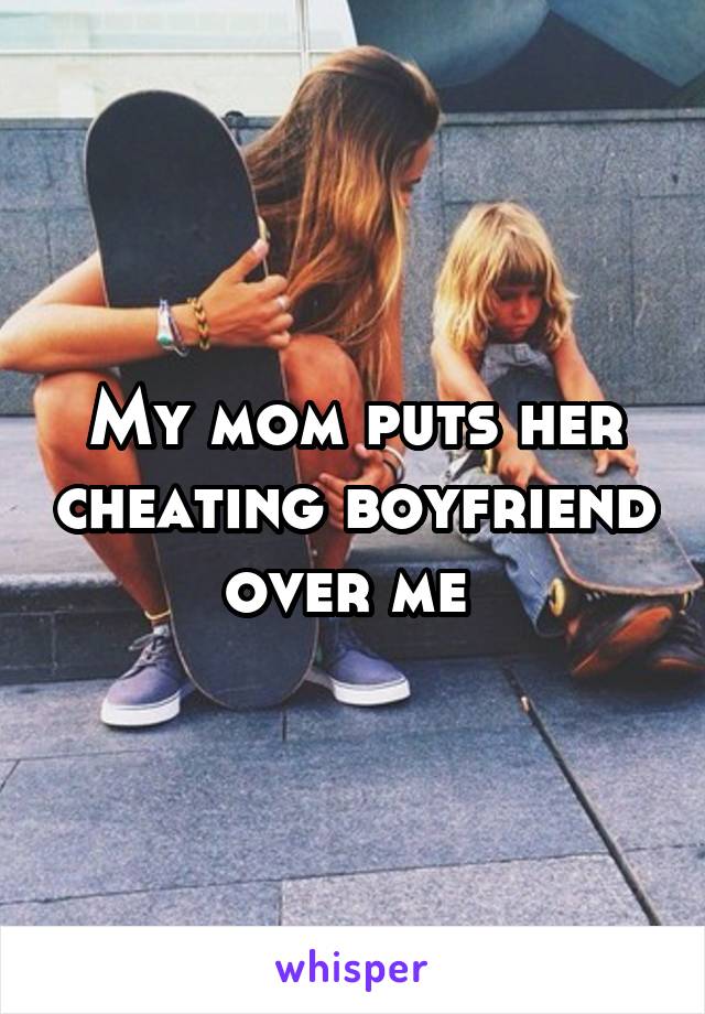 My mom puts her cheating boyfriend over me 