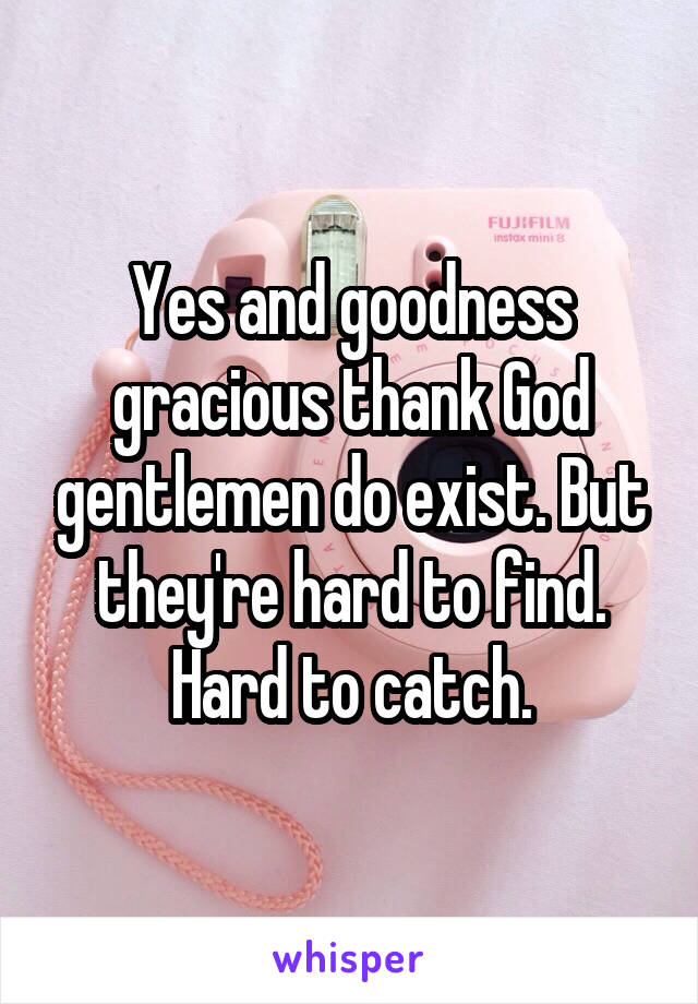 Yes and goodness gracious thank God gentlemen do exist. But they're hard to find. Hard to catch.