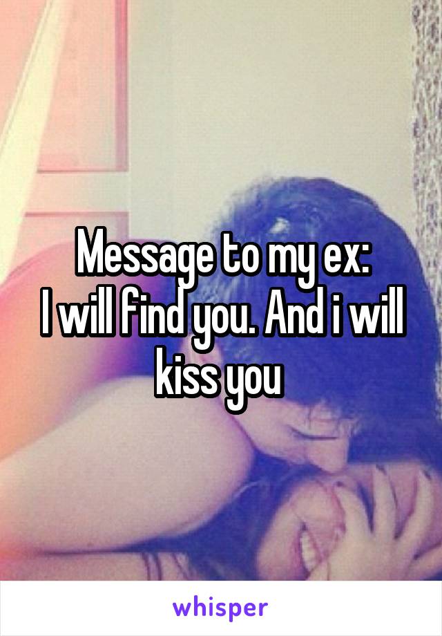 Message to my ex:
I will find you. And i will kiss you 